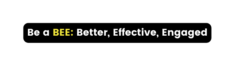 Be a BEE Better Effective Engaged